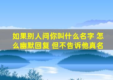 如果别人问你叫什么名字 怎么幽默回复 但不告诉他真名